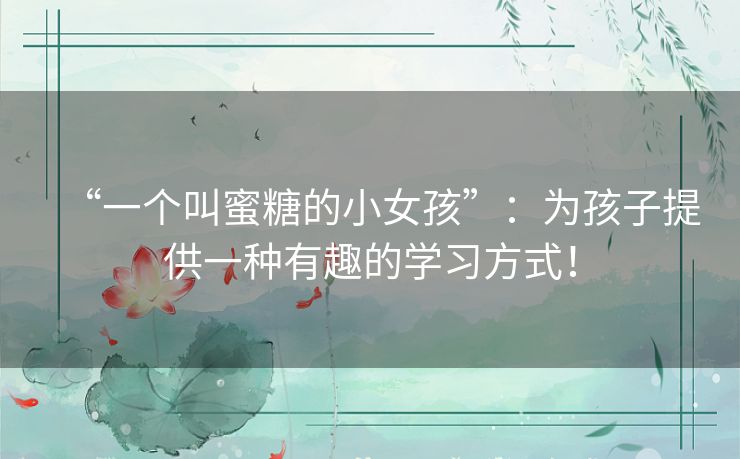 “一个叫蜜糖的小女孩”:为孩子提供一种有趣的学习方式! “一个叫蜜糖的小女孩”:为孩子提供一种有趣的学习方式!