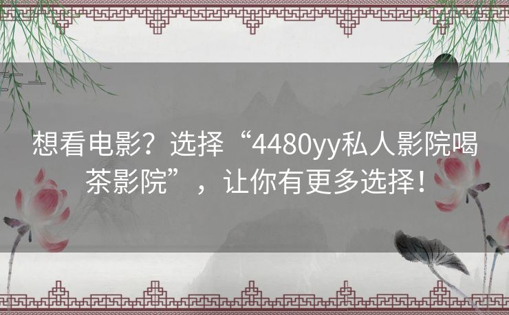 想看电影?选择“4480yy私人影院喝茶影院”,让你有更多选择! 想看电影?选择“4480yy私人影院喝茶影院”,让你有更多选择!