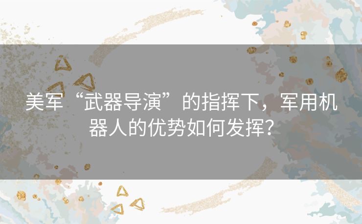 美军“武器导演”的指挥下,军用机器人的优势如何发挥? 美军“武器导演”的指挥下,军用机器人的优势如何发挥?