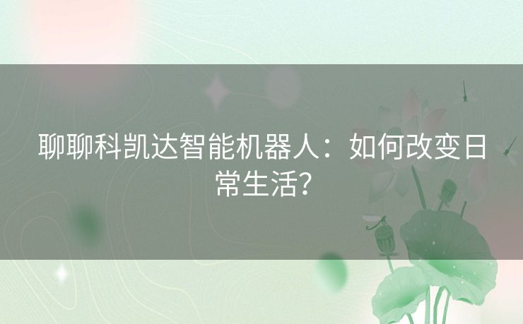 聊聊科凯达智能机器人:如何改变日常生活? 聊聊科凯达智能机器人:如何改变日常生活?