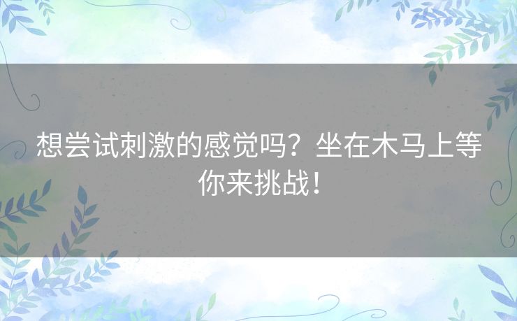 想尝试刺激的感觉吗?坐在木马上等你来挑战! 想尝试刺激的感觉吗?坐在木马上等你来挑战!