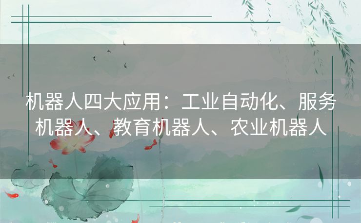 机器人四大应用:工业自动化、服务机器人、教育机器人、农业机器人 机器人四大应用:工业自动化、服务机器人、教育机器人、农业机器人