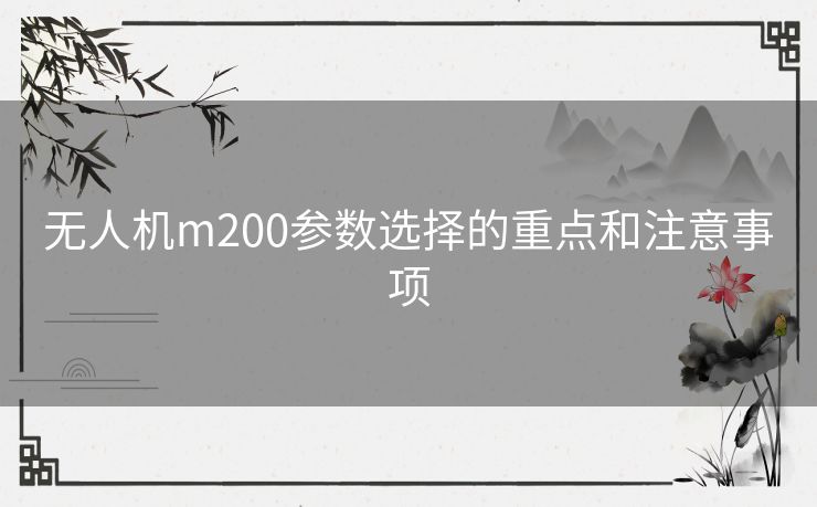 无人机m200参数选择的重点和注意事项 无人机m200参数选择的重点和注意事项