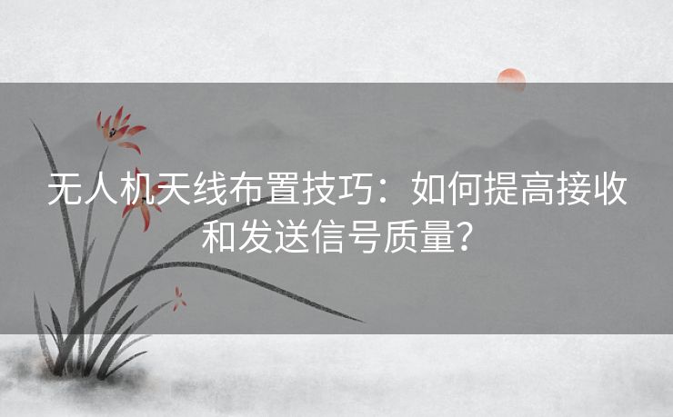 无人机天线布置技巧:如何提高接收和发送信号质量? 无人机天线布置技巧:如何提高接收和发送信号质量?
