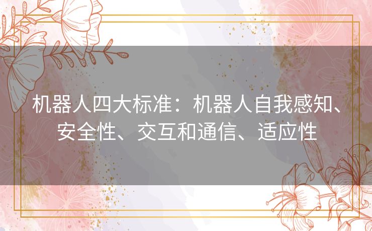 机器人四大标准:机器人自我感知、安全性、交互和通信、适应性 机器人四大标准:机器人自我感知、安全性、交互和通信、适应性