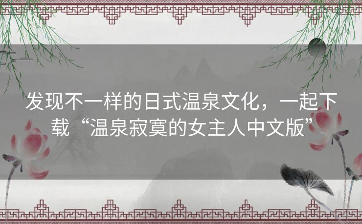 发现不一样的日式温泉文化,一起下载“温泉寂寞的女主人中文版” 发现不一样的日式温泉文化,一起下载“温泉寂寞的女主人中文版”