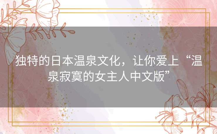 独特的日本温泉文化,让你爱上“温泉寂寞的女主人中文版” 独特的日本温泉文化,让你爱上“温泉寂寞的女主人中文版”