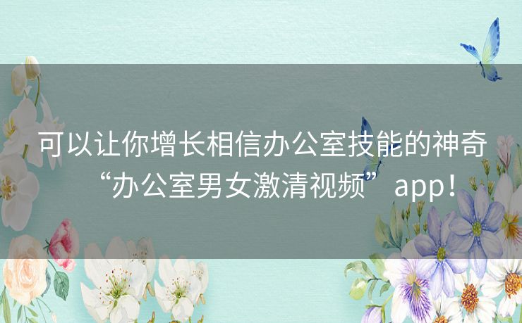 可以让你增长相信办公室技能的神奇“办公室男女激清视频”app! 可以让你增长相信办公室技能的神奇“办公室男女激清视频”app!