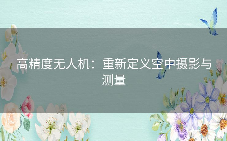 高精度无人机:重新定义空中摄影与测量 高精度无人机:重新定义空中摄影与测量