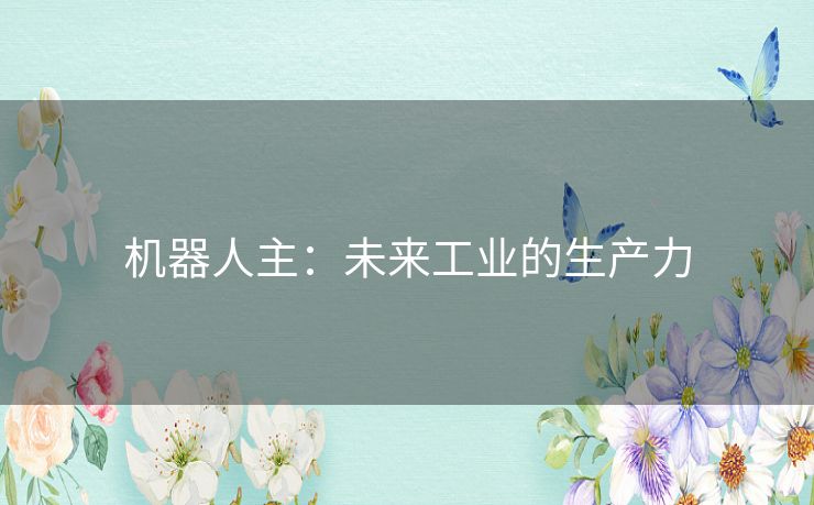 机器人主:未来工业的生产力 机器人主:未来工业的生产力