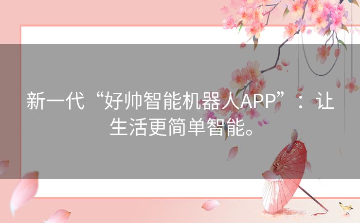 新一代“好帅智能机器人APP”:让生活更简单智能。 新一代“好帅智能机器人APP”:让生活更简单智能。