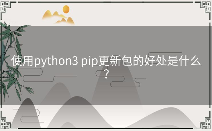 使用python3 pip更新包的好处是什么? 使用python3 pip更新包的好处是什么?