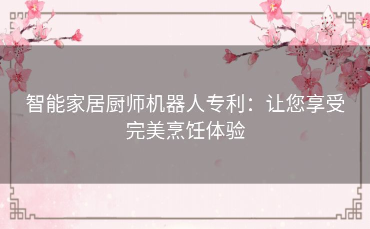 智能家居厨师机器人专利:让您享受完美烹饪体验 智能家居厨师机器人专利:让您享受完美烹饪体验
