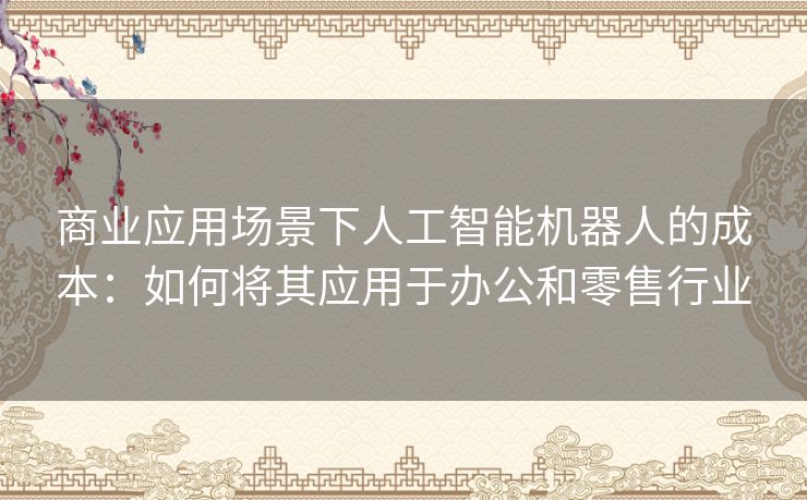 商业应用场景下人工智能机器人的成本:如何将其应用于办公和零售行业 商业应用场景下人工智能机器人的成本:如何将其应用于办公和零售行业