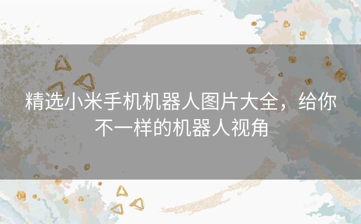 精选小米手机机器人图片大全,给你不一样的机器人视角 精选小米手机机器人图片大全,给你不一样的机器人视角