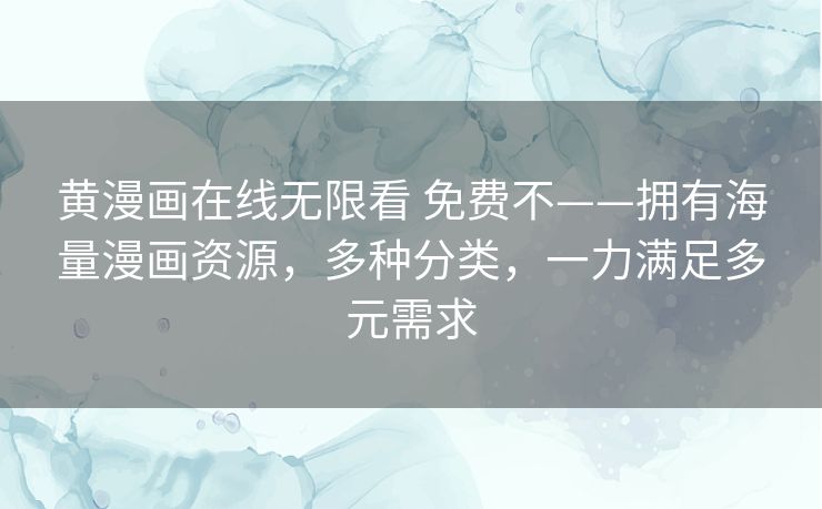 黄漫画在线无限看 免费不——拥有海量漫画资源，多种分类，一力满足多元需求