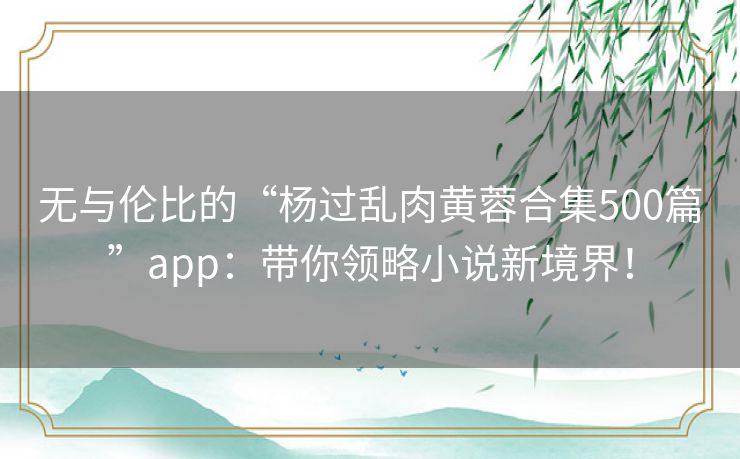 无与伦比的“杨过乱肉黄蓉合集500篇”app:带你领略小说新境界! 无与伦比的“杨过乱肉黄蓉合集500篇”app:带你领略小说新境界!