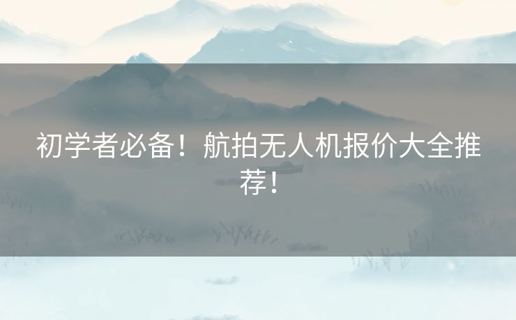 初学者必备!航拍无人机报价大全推荐! 初学者必备!航拍无人机报价大全推荐!