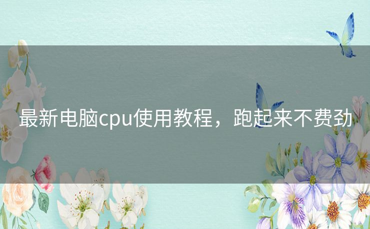 最新电脑cpu使用教程，跑起来不费劲