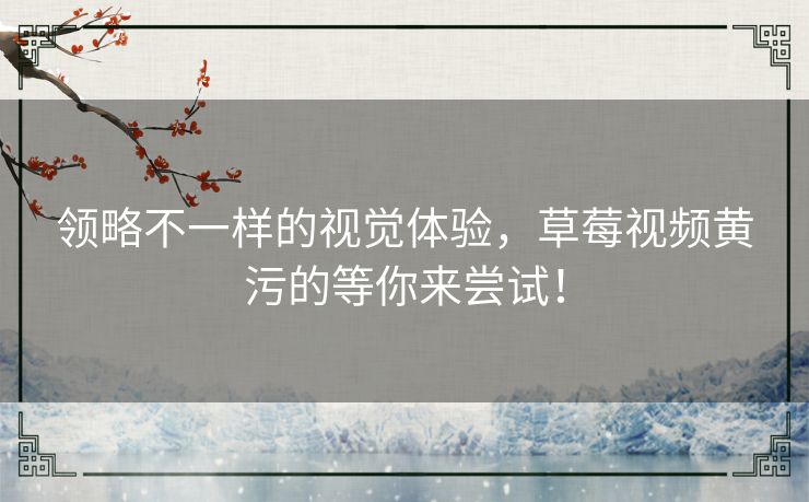 领略不一样的视觉体验,草莓视频黄污的等你来尝试! 领略不一样的视觉体验,草莓视频黄污的等你来尝试!