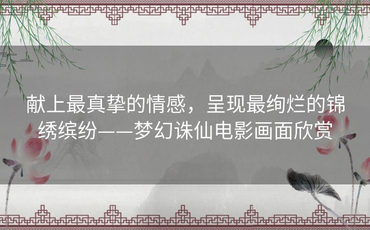 献上最真挚的情感,呈现最绚烂的锦绣缤纷——梦幻诛仙电影画面欣赏 献上最真挚的情感,呈现最绚烂的锦绣缤纷——梦幻诛仙电影画面欣赏