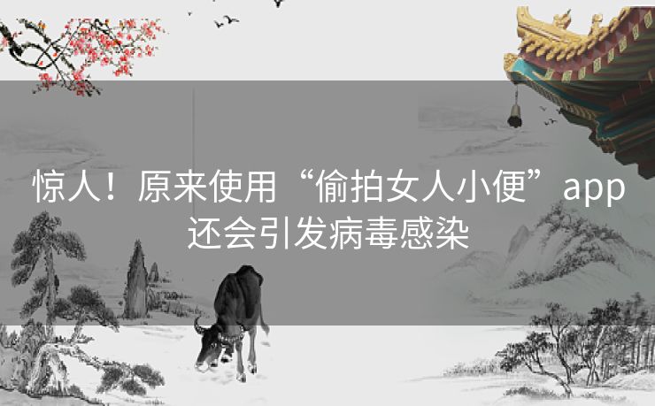 惊人!原来使用“偷拍女人小便”app还会引发病毒感染 惊人!原来使用“偷拍女人小便”app还会引发病毒感染