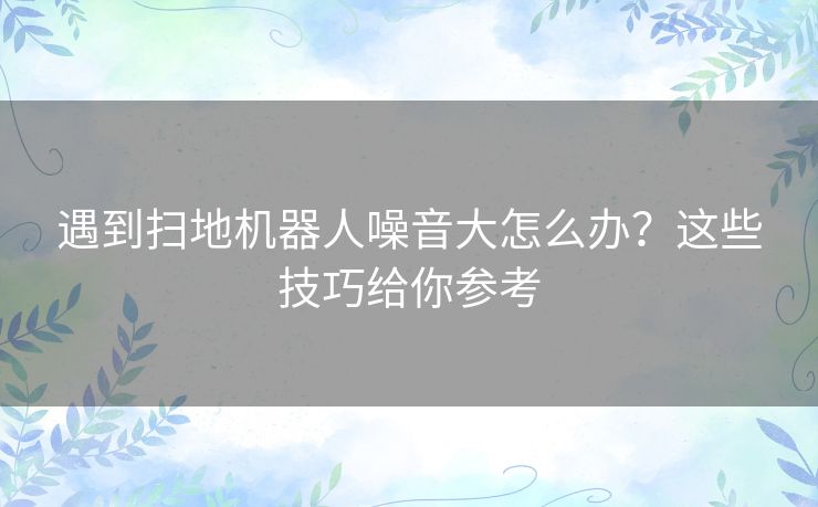 遇到扫地机器人噪音大怎么办?这些技巧给你参考 遇到扫地机器人噪音大怎么办?这些技巧给你参考