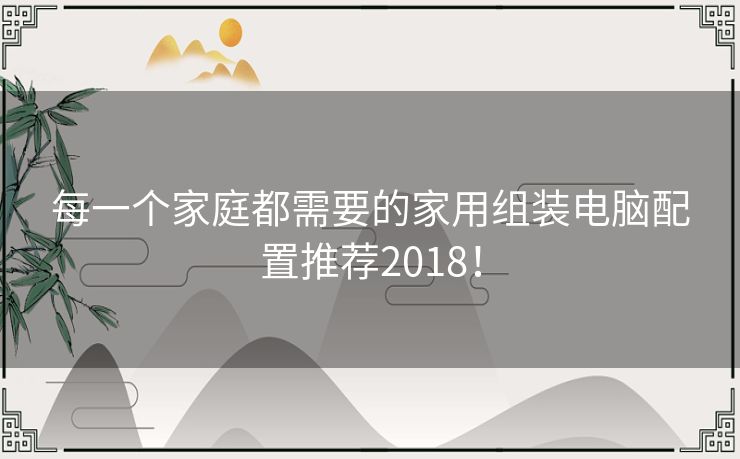 每一个家庭都需要的家用组装电脑配置推荐2018！