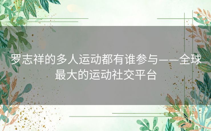 罗志祥的多人运动都有谁参与——全球最大的运动社交平台 罗志祥的多人运动都有谁参与——全球最大的运动社交平台