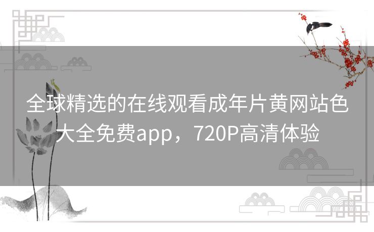 全球精选的在线观看成年片黄网站色大全免费app,720P高清体验 全球精选的在线观看成年片黄网站色大全免费app,720P高清体验