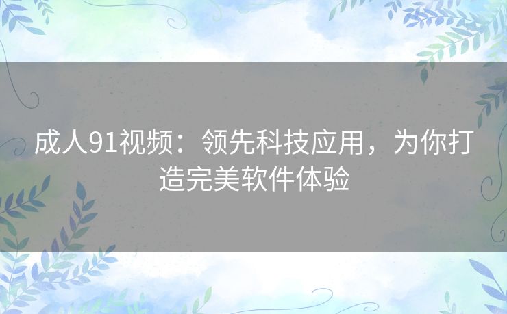 成人91视频：领先科技应用，为你打造完美软件体验