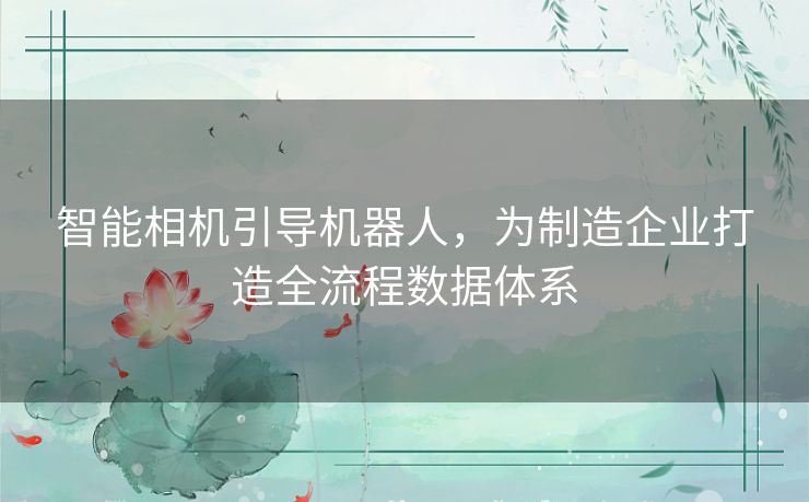 智能相机引导机器人,为制造企业打造全流程数据体系 智能相机引导机器人,为制造企业打造全流程数据体系