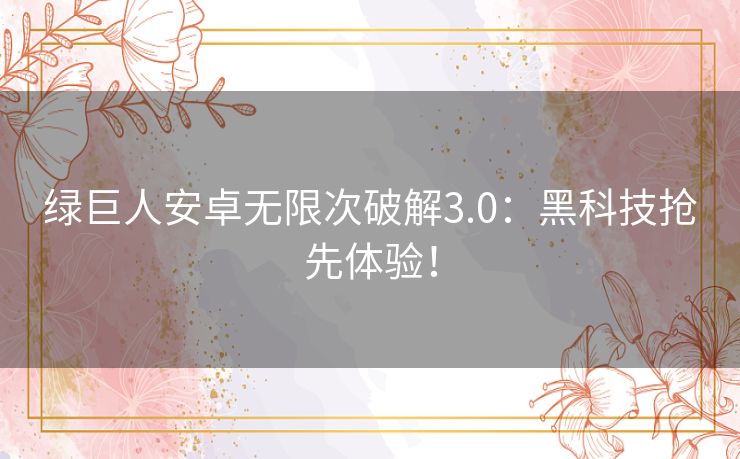 绿巨人安卓无限次破解3.0:黑科技抢先体验! 绿巨人安卓无限次破解3.0:黑科技抢先体验!