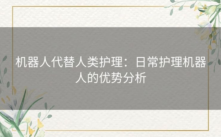 机器人代替人类护理:日常护理机器人的优势分析 机器人代替人类护理:日常护理机器人的优势分析
