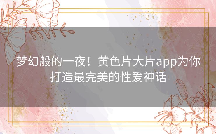 梦幻般的一夜！黄色片大片app为你打造最完美的性爱神话