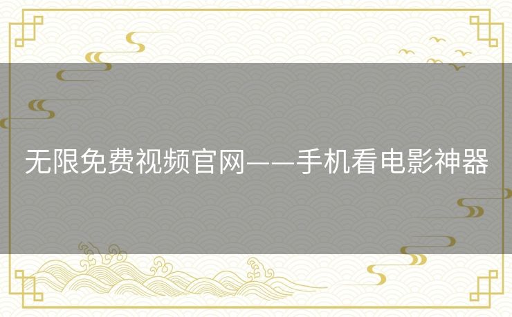 无限免费视频官网——手机看电影神器 无限免费视频官网——手机看电影神器