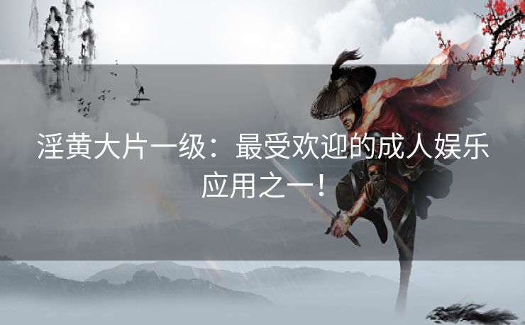 淫黄大片一级:最受欢迎的成人娱乐应用之一! 淫黄大片一级:最受欢迎的成人娱乐应用之一!