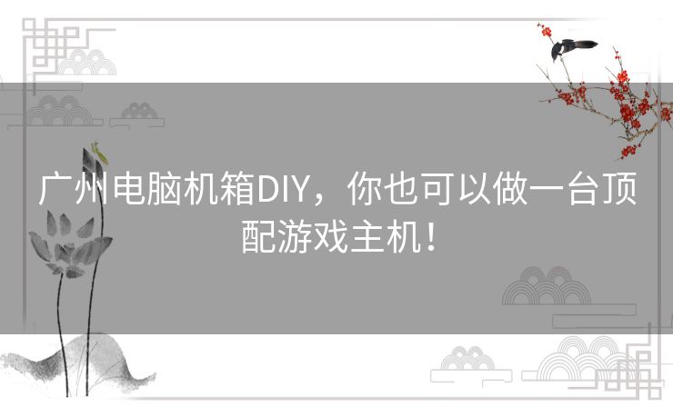 广州电脑机箱DIY,你也可以做一台顶配游戏主机! 广州电脑机箱DIY,你也可以做一台顶配游戏主机!