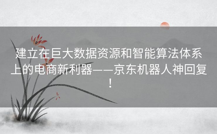 建立在巨大数据资源和智能算法体系上的电商新利器——京东机器人神回复! 建立在巨大数据资源和智能算法体系上的电商新利器——京东机器人神回复!