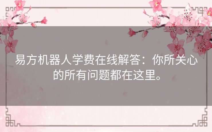 易方机器人学费在线解答:你所关心的所有问题都在这里。 易方机器人学费在线解答:你所关心的所有问题都在这里。