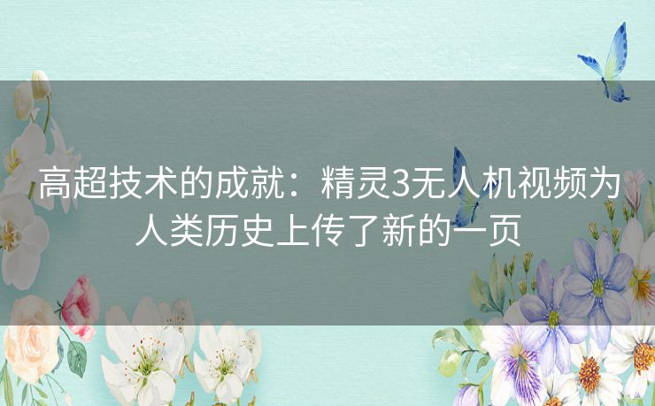 高超技术的成就:精灵3无人机视频为人类历史上传了新的一页 高超技术的成就:精灵3无人机视频为人类历史上传了新的一页