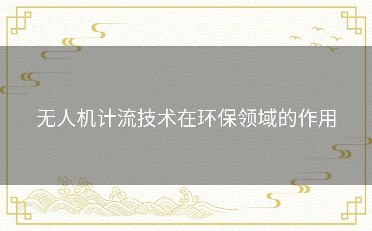 无人机计流技术在环保领域的作用 无人机计流技术在环保领域的作用