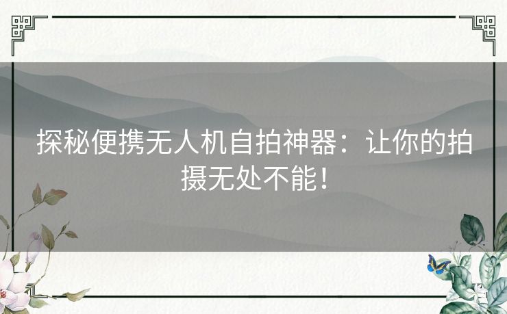 探秘便携无人机自拍神器:让你的拍摄无处不能! 探秘便携无人机自拍神器:让你的拍摄无处不能!