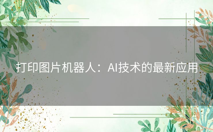 打印图片机器人:AI技术的最新应用 打印图片机器人:AI技术的最新应用