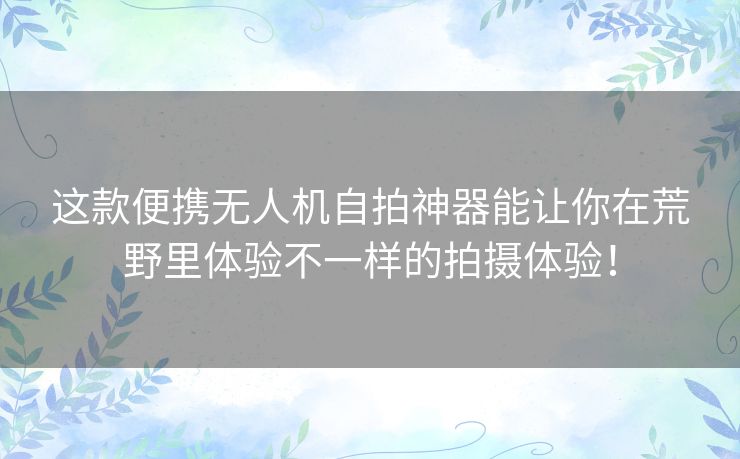 这款便携无人机自拍神器能让你在荒野里体验不一样的拍摄体验! 这款便携无人机自拍神器能让你在荒野里体验不一样的拍摄体验!