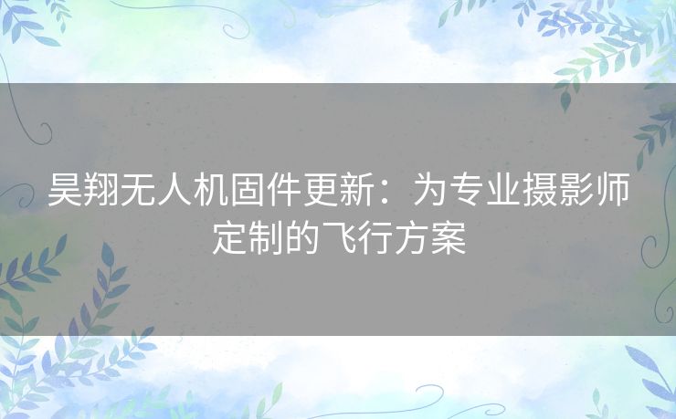 昊翔无人机固件更新:为专业摄影师定制的飞行方案 昊翔无人机固件更新:为专业摄影师定制的飞行方案