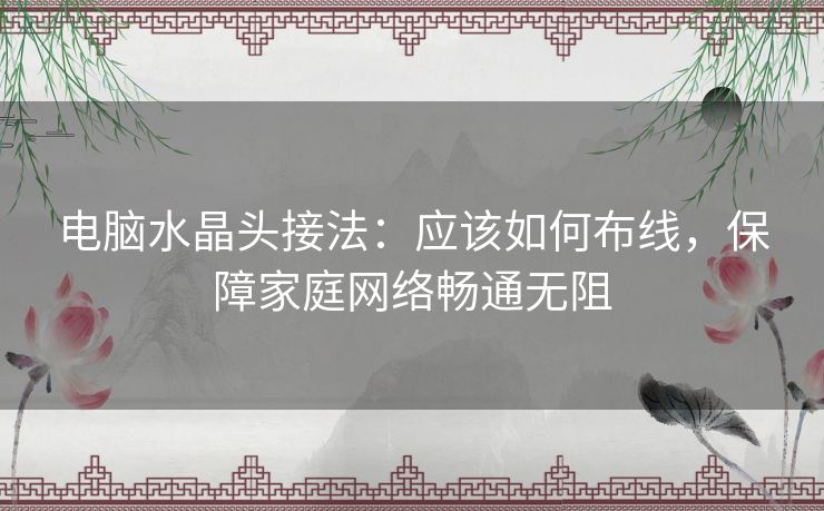 电脑水晶头接法:应该如何布线,保障家庭网络畅通无阻 电脑水晶头接法:应该如何布线,保障家庭网络畅通无阻