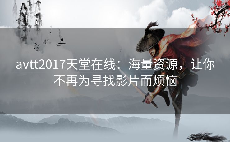 avtt2017天堂在线:海量资源,让你不再为寻找影片而烦恼 avtt2017天堂在线:海量资源,让你不再为寻找影片而烦恼