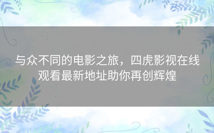 与众不同的电影之旅,四虎影视在线观看最新地址助你再创辉煌 与众不同的电影之旅,四虎影视在线观看最新地址助你再创辉煌