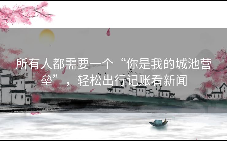 所有人都需要一个“你是我的城池营垒”,轻松出行记账看新闻 所有人都需要一个“你是我的城池营垒”,轻松出行记账看新闻